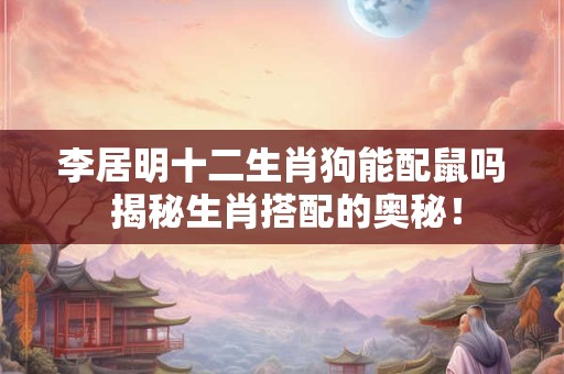 李居明十二生肖狗能配鼠吗 揭秘生肖搭配的奥秘！