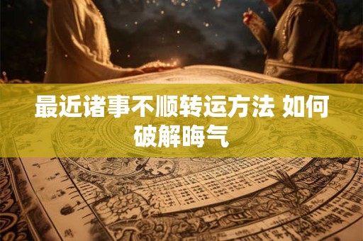 最近诸事不顺转运方法 如何破解晦气