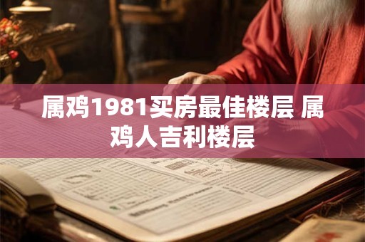 属鸡1981买房最佳楼层 属鸡人吉利楼层