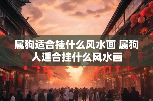 属狗适合挂什么风水画 属狗人适合挂什么风水画