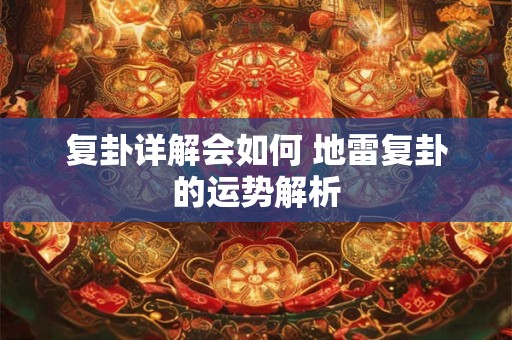 复卦详解会如何 地雷复卦的运势解析