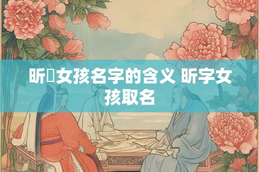 昕玥女孩名字的含义 昕字女孩取名