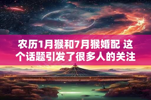 农历1月猴和7月猴婚配 这个话题引发了很多人的关注