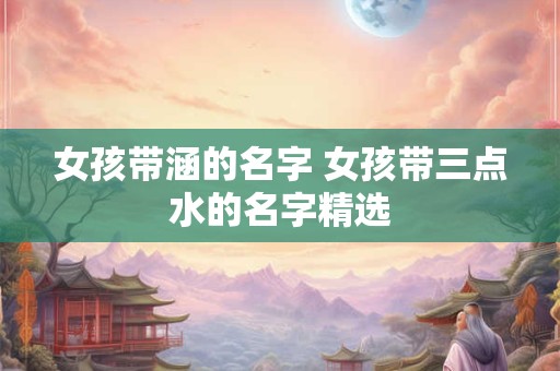 女孩带涵的名字 女孩带三点水的名字精选