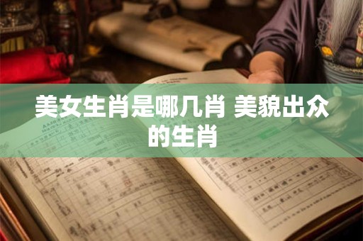 美女生肖是哪几肖 美貌出众的生肖
