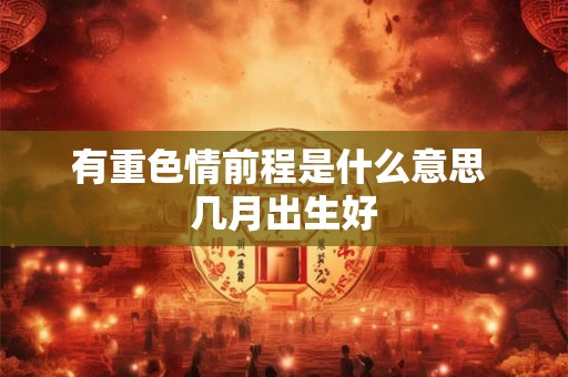 有重色情前程是什么意思 几月出生好