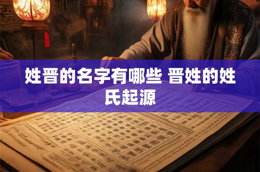姓晋的名字有哪些 晋姓的姓氏起源