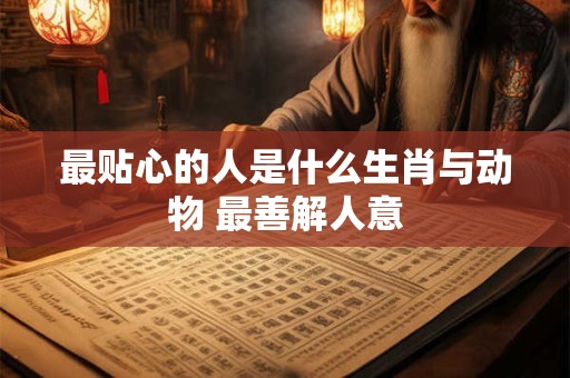 最贴心的人是什么生肖与动物 最善解人意
