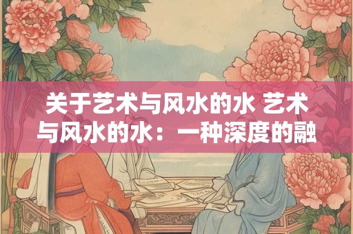 关于艺术与风水的水 艺术与风水的水：一种深度的融合与解读