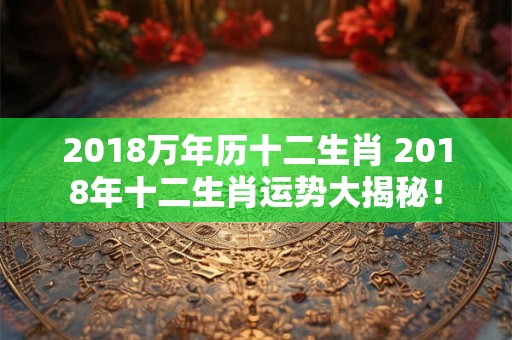 2018万年历十二生肖 2018年十二生肖运势大揭秘！