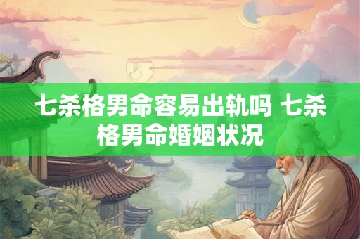 七杀格男命容易出轨吗 七杀格男命婚姻状况
