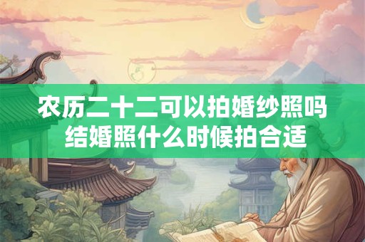 农历二十二可以拍婚纱照吗 结婚照什么时候拍合适