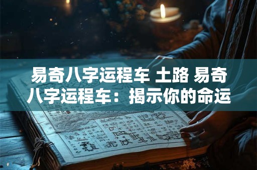 易奇八字运程车 土路 易奇八字运程车：揭示你的命运之途
