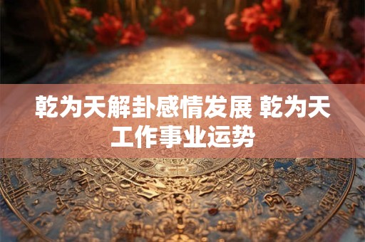 乾为天解卦感情发展 乾为天工作事业运势