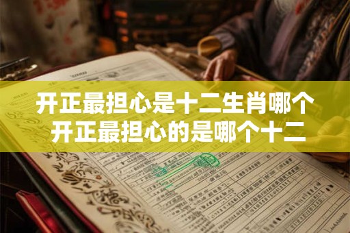 开正最担心是十二生肖哪个 开正最担心的是哪个十二生肖