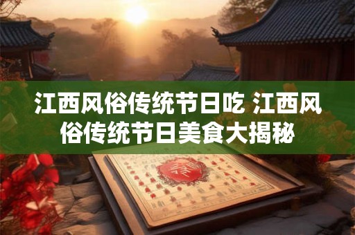 江西风俗传统节日吃 江西风俗传统节日美食大揭秘