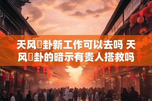天风姤卦新工作可以去吗 天风姤卦的暗示有贵人搭救吗