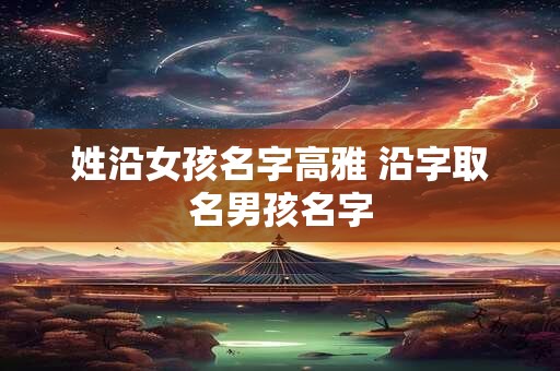 姓沿女孩名字高雅 沿字取名男孩名字