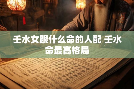壬水女跟什么命的人配 壬水命最高格局