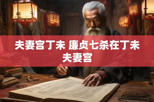 夫妻宫丁未 廉贞七杀在丁未夫妻宫