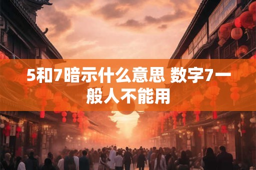 详细阅读:5和7暗示什么意思 数字7一般人不能用 5和7暗示什么意思 数字7一般人不能用