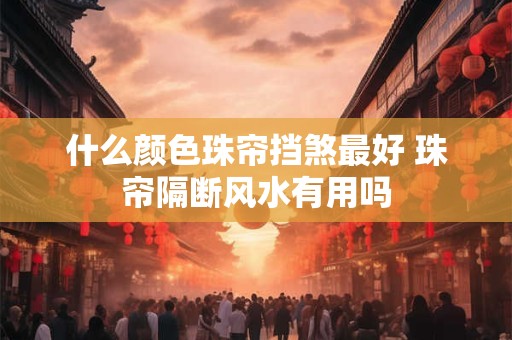 什么颜色珠帘挡煞最好 珠帘隔断风水有用吗