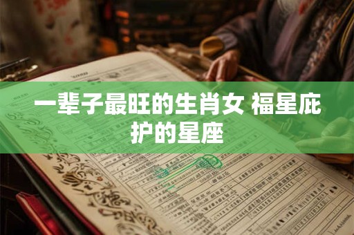 一辈子最旺的生肖女 福星庇护的星座
