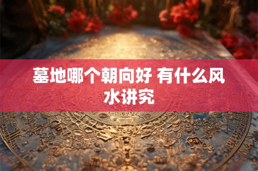 墓地哪个朝向好 有什么风水讲究