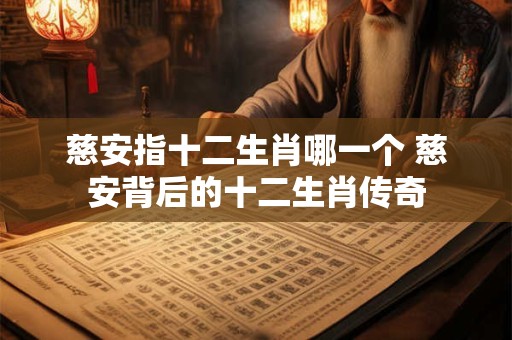 慈安指十二生肖哪一个 慈安背后的十二生肖传奇