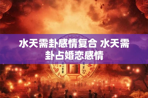 水天需卦感情复合 水天需卦占婚恋感情