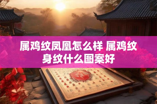 属鸡纹凤凰怎么样 属鸡纹身纹什么图案好