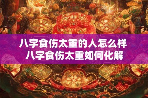 八字食伤太重的人怎么样 八字食伤太重如何化解