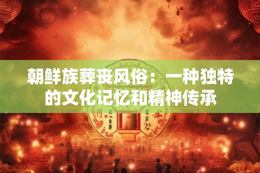 朝鲜族葬丧风俗：一种独特的文化记忆和精神传承