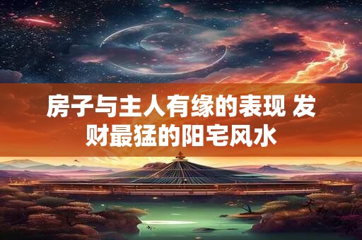 房子与主人有缘的表现 发财最猛的阳宅风水 房子与主人有缘的表现 发财最猛的阳宅风水