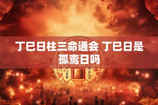 丁巳日柱三命通会 丁巳日是孤鸾日吗