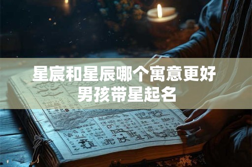 星宸和星辰哪个寓意更好 男孩带星起名