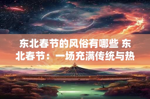 东北春节的风俗有哪些 东北春节：一场充满传统与热闹的盛宴