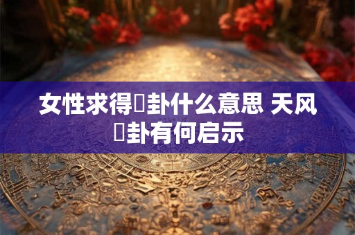 女性求得姤卦什么意思 天风姤卦有何启示