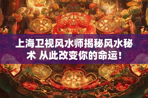 上海卫视风水师揭秘风水秘术 从此改变你的命运！