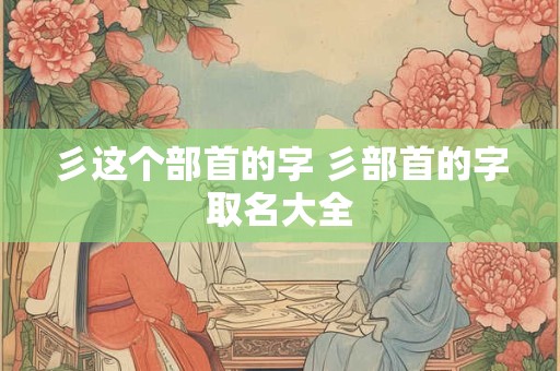 彡这个部首的字 彡部首的字取名大全