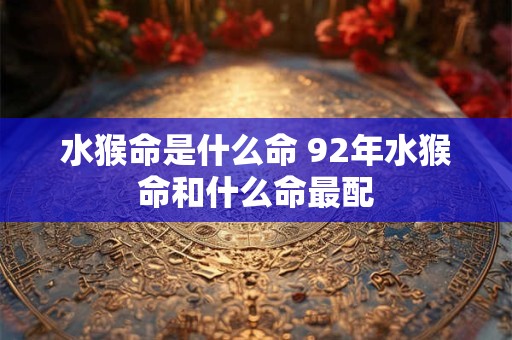 详细阅读:水猴命是什么命 92年水猴命和什么命最配 水猴命是什么命 92年水猴命和什么命最配