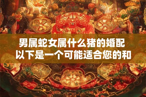 详细阅读:男属蛇女属什么猪的婚配 以下是一个可能适合您的和 男属蛇女属什么猪的婚配 以下是一个可能适合您的和