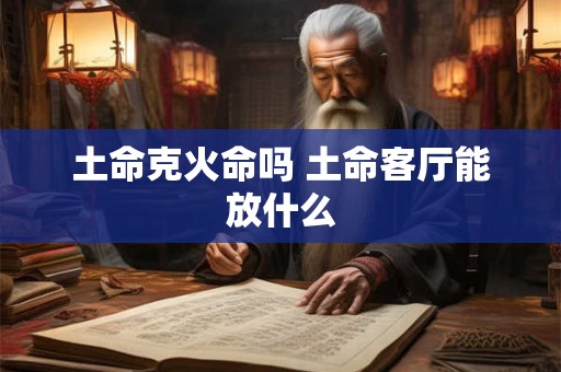 土命克火命吗 土命客厅能放什么