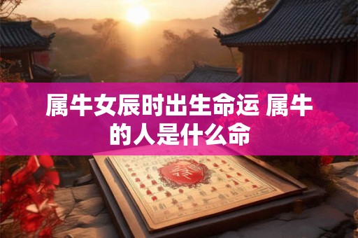 属牛女辰时出生命运 属牛的人是什么命