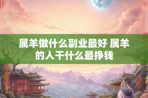 详细阅读:属羊做什么副业最好 属羊的人干什么最挣钱 属羊做什么副业最好 属羊的人干什么最挣钱