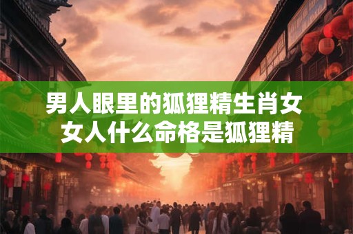 男人眼里的狐狸精生肖女 女人什么命格是狐狸精