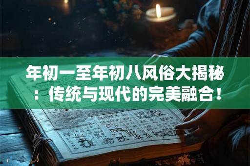 年初一至年初八风俗大揭秘：传统与现代的完美融合！