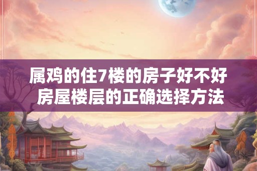 属鸡的住7楼的房子好不好 房屋楼层的正确选择方法