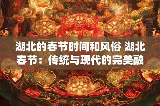 湖北的春节时间和风俗 湖北春节：传统与现代的完美融合