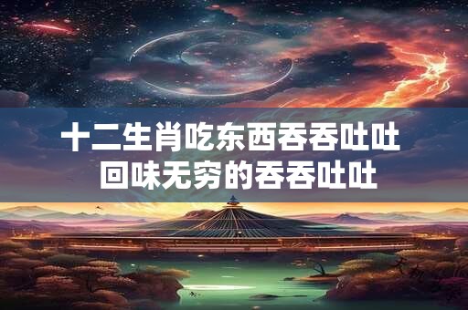 十二生肖吃东西吞吞吐吐  回味无穷的吞吞吐吐
